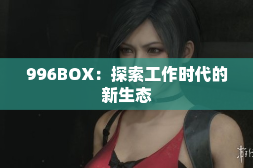 996BOX：探索工作时代的新生态