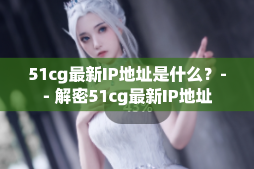 51cg最新IP地址是什么？-- 解密51cg最新IP地址