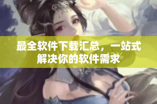 最全软件下载汇总，一站式解决你的软件需求