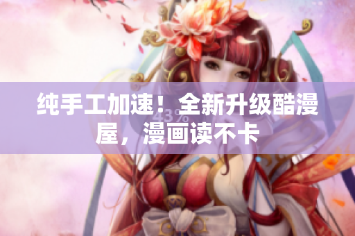 纯手工加速！全新升级酷漫屋，漫画读不卡