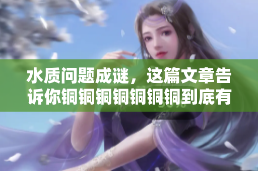 水质问题成谜，这篇文章告诉你铜铜铜铜铜铜铜到底有多少水！