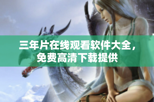 三年片在线观看软件大全，免费高清下载提供