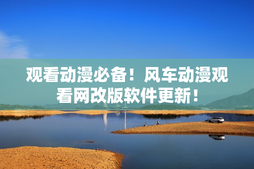 观看动漫必备！风车动漫观看网改版软件更新！