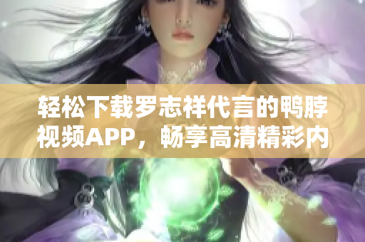 轻松下载罗志祥代言的鸭脖视频APP，畅享高清精彩内容