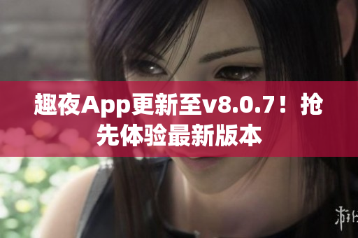 趣夜App更新至v8.0.7！抢先体验最新版本