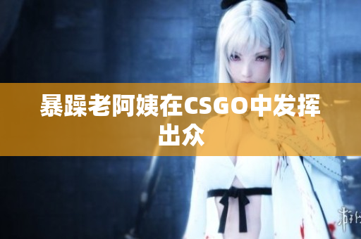 暴躁老阿姨在CSGO中发挥出众