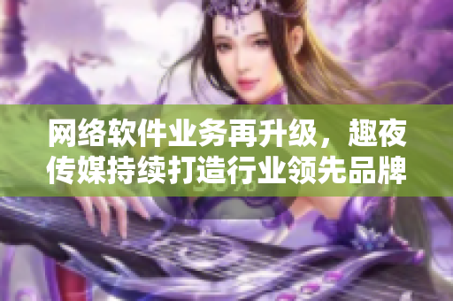 网络软件业务再升级，趣夜传媒持续打造行业领先品牌