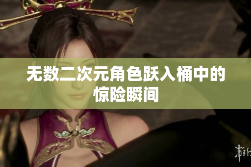 无数二次元角色跃入桶中的惊险瞬间