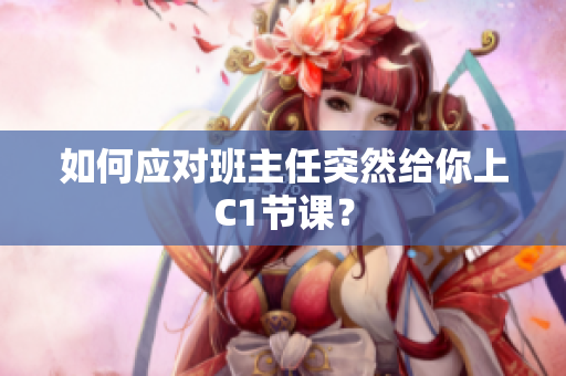 如何应对班主任突然给你上C1节课？