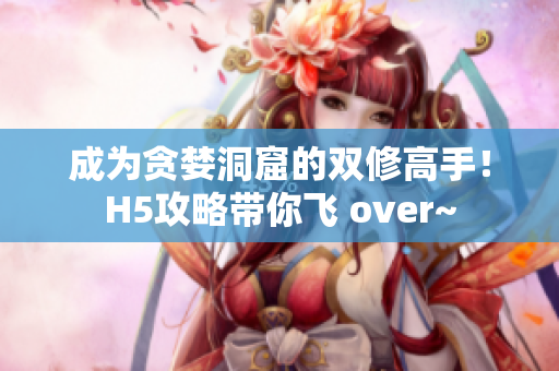 成为贪婪洞窟的双修高手！H5攻略带你飞 over~