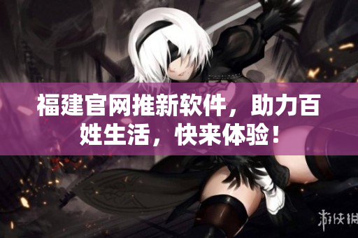 福建官网推新软件，助力百姓生活，快来体验！