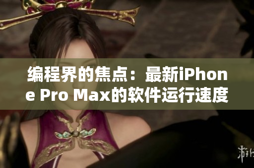 编程界的焦点：最新iPhone Pro Max的软件运行速度和性能