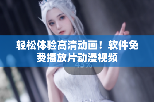 轻松体验高清动画！软件免费播放片动漫视频
