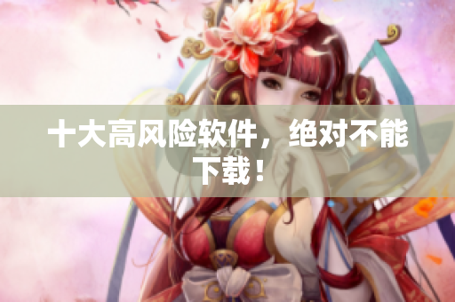 十大高风险软件，绝对不能下载！