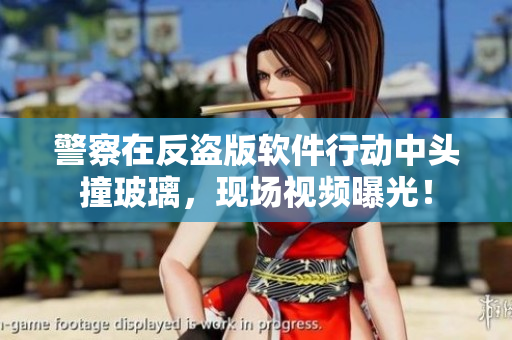 警察在反盗版软件行动中头撞玻璃，现场视频曝光！