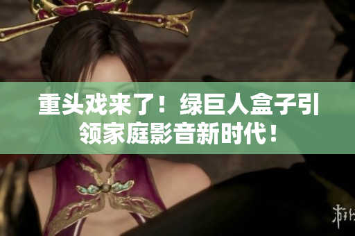 重头戏来了！绿巨人盒子引领家庭影音新时代！