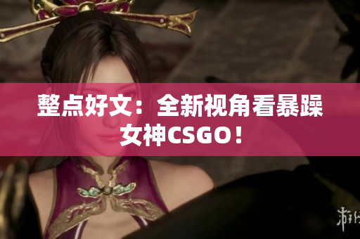 整点好文：全新视角看暴躁女神CSGO！