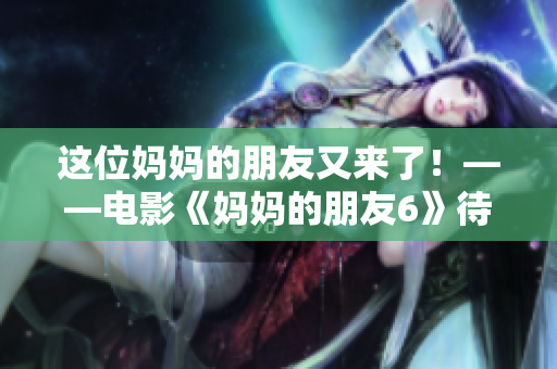这位妈妈的朋友又来了！——电影《妈妈的朋友6》待评价