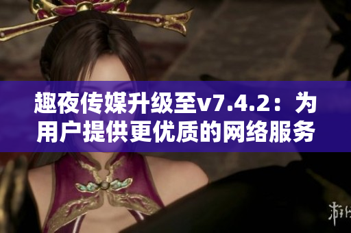 趣夜传媒升级至v7.4.2：为用户提供更优质的网络服务
