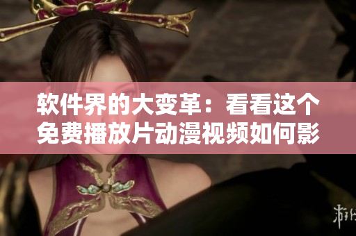 软件界的大变革：看看这个免费播放片动漫视频如何影响人们