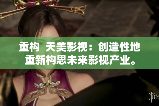 重构  天美影视：创造性地重新构思未来影视产业。