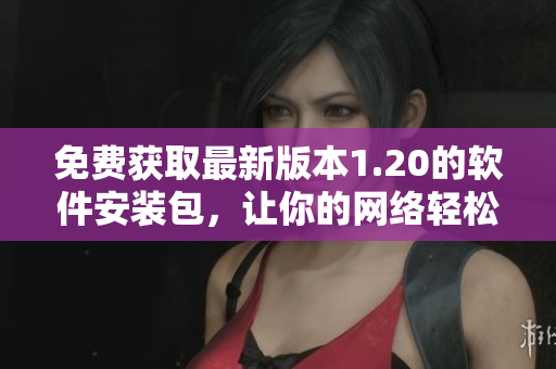 免费获取最新版本1.20的软件安装包，让你的网络轻松畅通