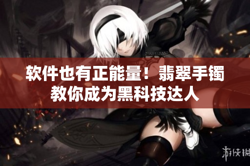 软件也有正能量！翡翠手镯教你成为黑科技达人