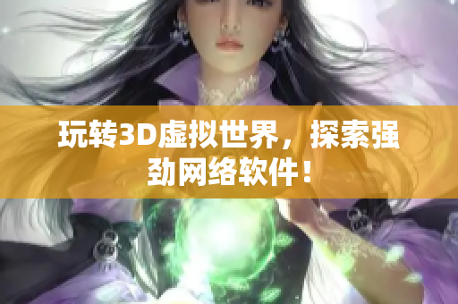 玩转3D虚拟世界，探索强劲网络软件！