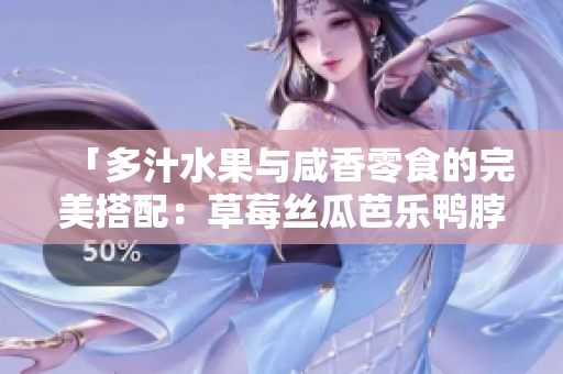 「多汁水果与咸香零食的完美搭配：草莓丝瓜芭乐鸭脖」