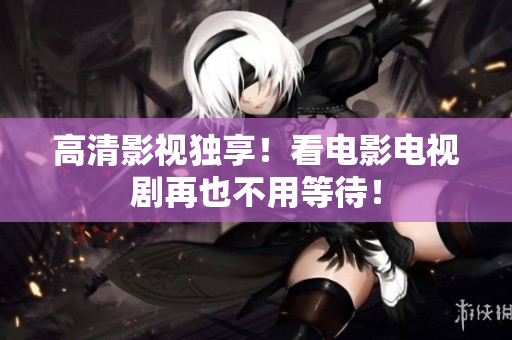 高清影视独享！看电影电视剧再也不用等待！