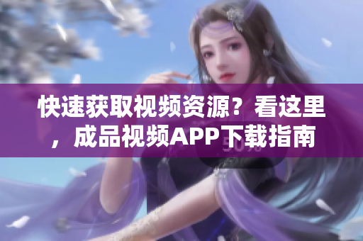 快速获取视频资源？看这里，成品视频APP下载指南
