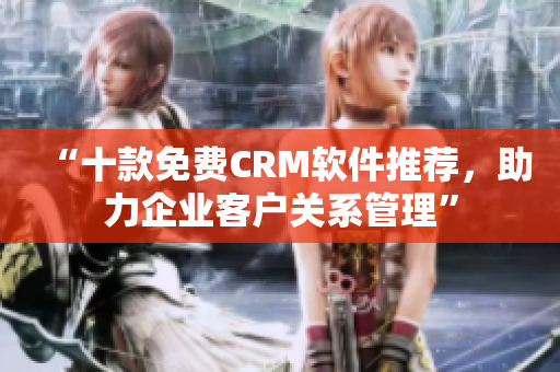 “十款免费CRM软件推荐，助力企业客户关系管理”