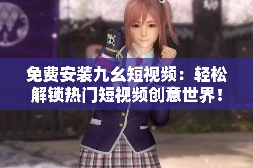 免费安装九幺短视频：轻松解锁热门短视频创意世界！