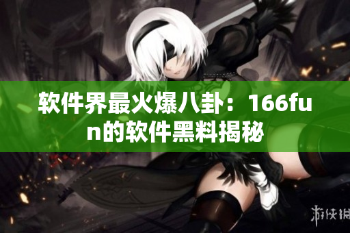 软件界最火爆八卦：166fun的软件黑料揭秘