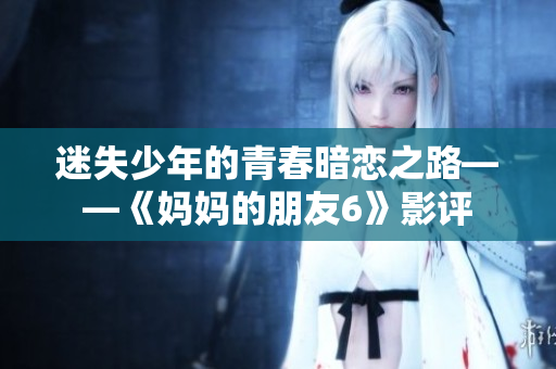 迷失少年的青春暗恋之路——《妈妈的朋友6》影评