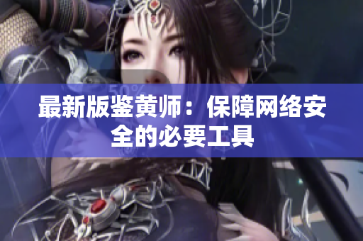 最新版鉴黄师：保障网络安全的必要工具