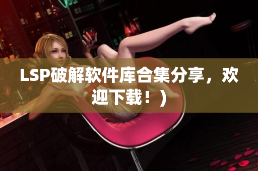 LSP破解软件库合集分享，欢迎下载！)