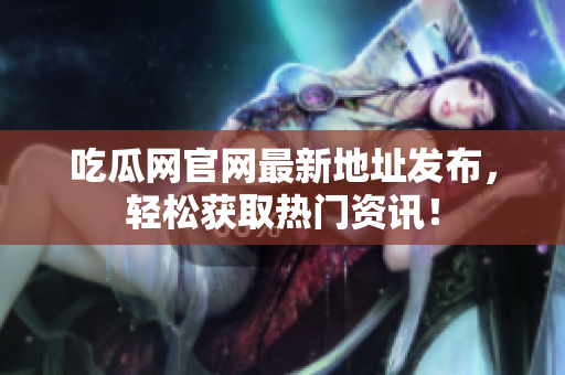 吃瓜网官网最新地址发布，轻松获取热门资讯！