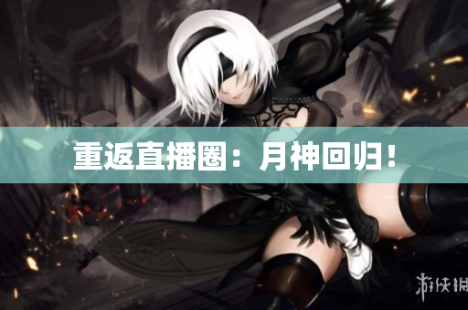 重返直播圈：月神回归！