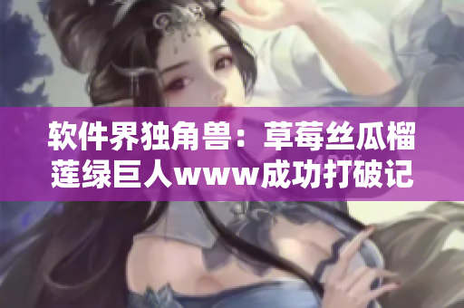 软件界独角兽：草莓丝瓜榴莲绿巨人www成功打破记录