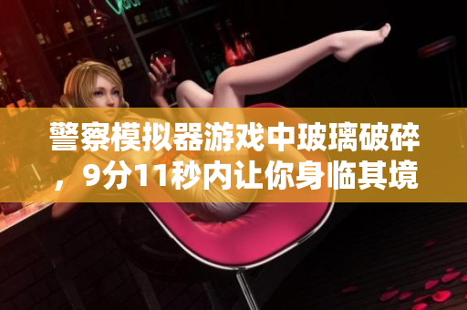 警察模拟器游戏中玻璃破碎，9分11秒内让你身临其境