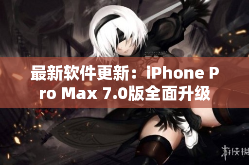 最新软件更新：iPhone Pro Max 7.0版全面升级