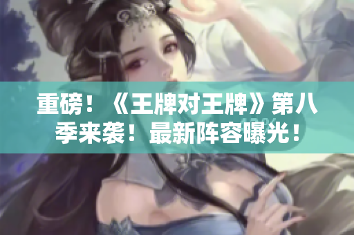 重磅！《王牌对王牌》第八季来袭！最新阵容曝光！