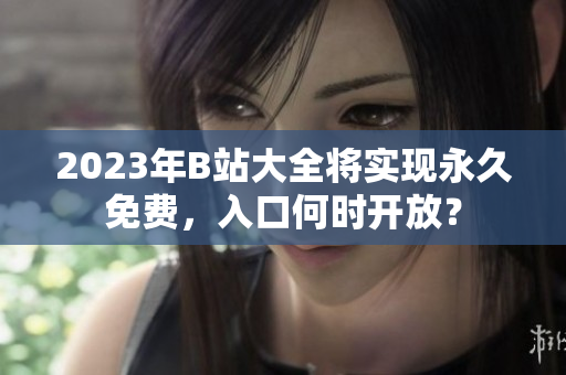 2023年B站大全将实现永久免费，入口何时开放？
