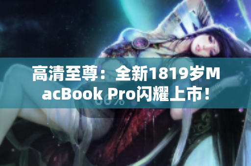 高清至尊：全新1819岁MacBook Pro闪耀上市！