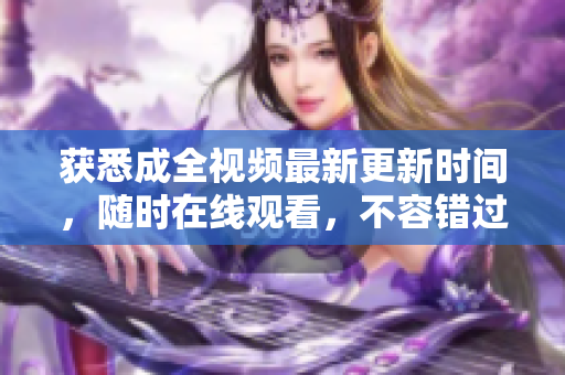 获悉成全视频最新更新时间，随时在线观看，不容错过！