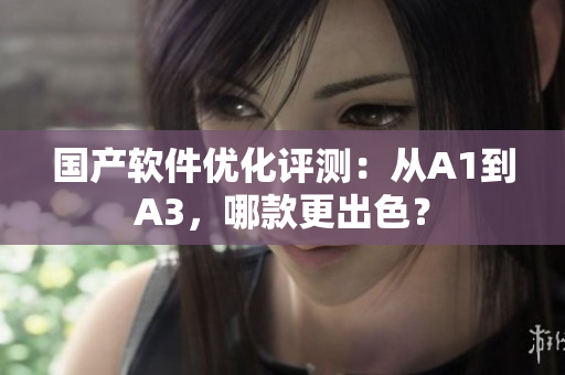 国产软件优化评测：从A1到A3，哪款更出色？