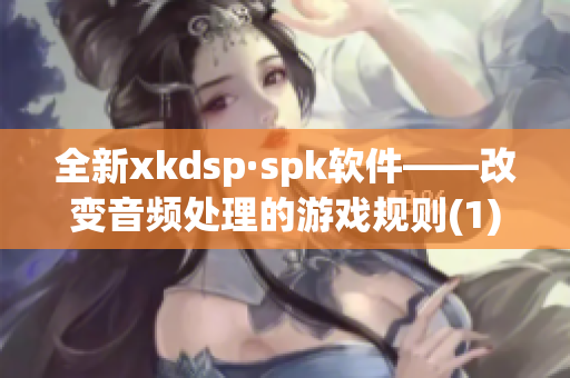 全新xkdsp·spk软件——改变音频处理的游戏规则(1)