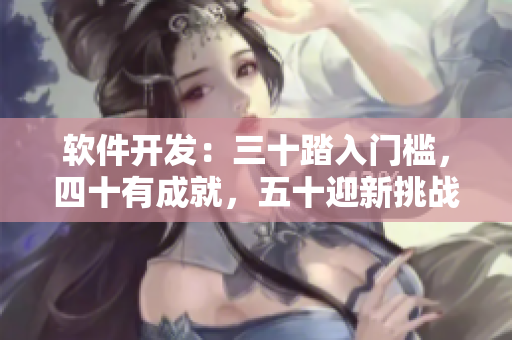 软件开发：三十踏入门槛，四十有成就，五十迎新挑战
