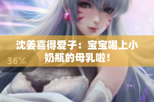 沈姜喜得爱子：宝宝喝上小奶瓶的母乳啦！